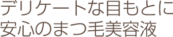 デリケートな目もとに
安心のまつ毛美容液