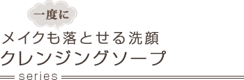 メイクも一度に落とせる洗顔 クレンジングソープ series