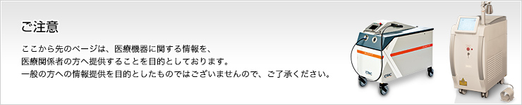 ここから先のページは、医療機器に関する情報を、医療関係者の方へ提供することを目的としております。	  一般の方への情報提供を目的としたものではございませんので、ご了承ください。 