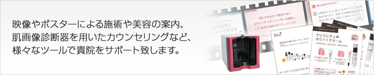   患者様への施術や美容の案内を 【映像】【ポスター】【パンフレット】など   様々なツールでサポート致します。